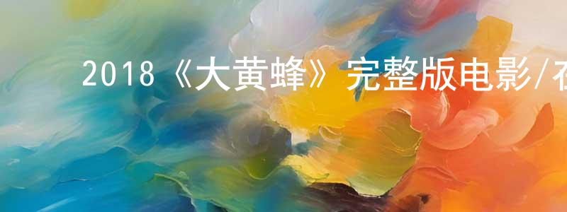 ﻿陈鹏辉发布﻿2018《大黄蜂》完整版电影/在线观看/百度云-美剧天堂